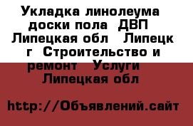 Укладка линолеума, доски пола, ДВП - Липецкая обл., Липецк г. Строительство и ремонт » Услуги   . Липецкая обл.